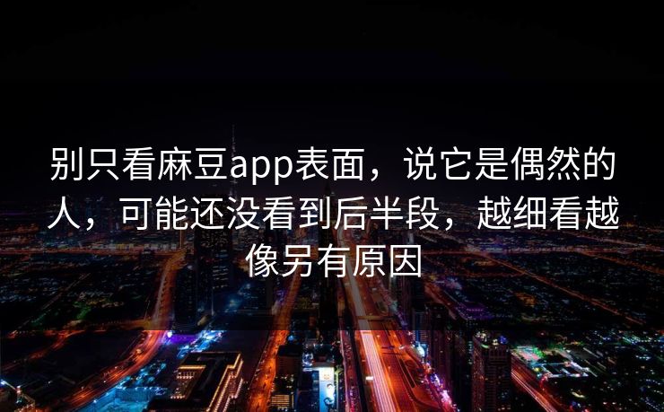 别只看麻豆app表面，说它是偶然的人，可能还没看到后半段，越细看越像另有原因