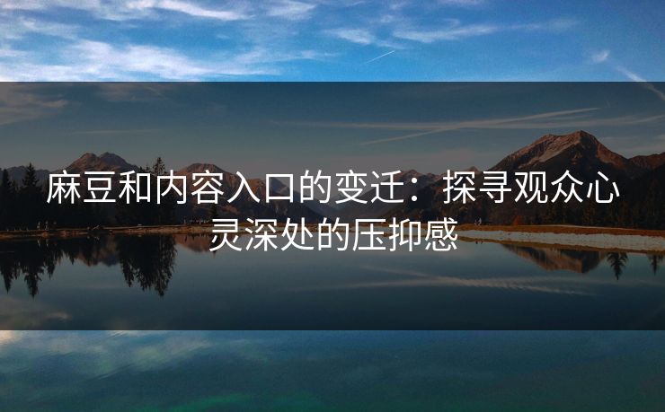 麻豆和内容入口的变迁：探寻观众心灵深处的压抑感