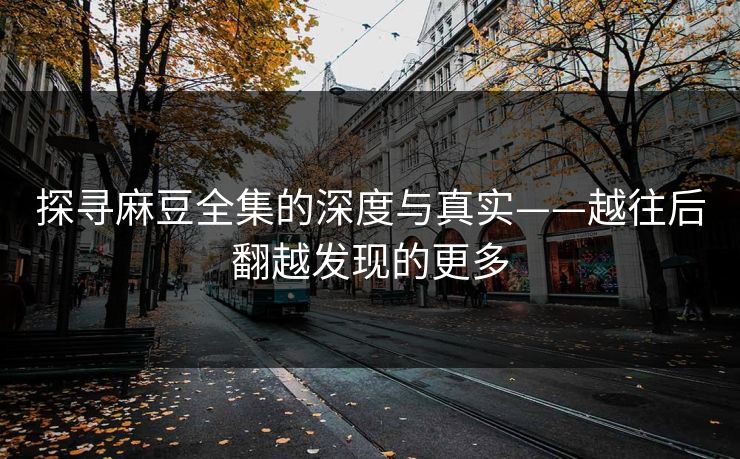 探寻麻豆全集的深度与真实——越往后翻越发现的更多