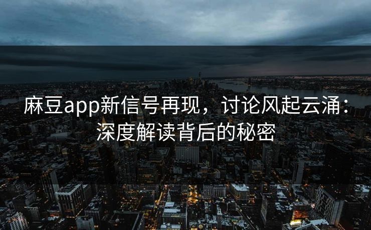麻豆app新信号再现，讨论风起云涌：深度解读背后的秘密