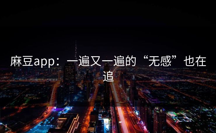 麻豆app：一遍又一遍的“无感”也在追