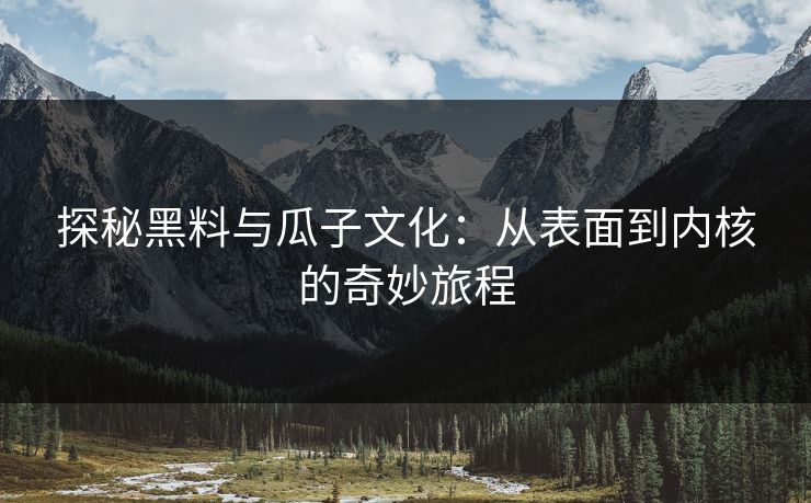 探秘黑料与瓜子文化：从表面到内核的奇妙旅程