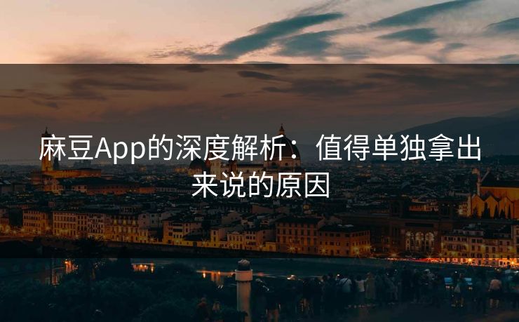 麻豆App的深度解析：值得单独拿出来说的原因