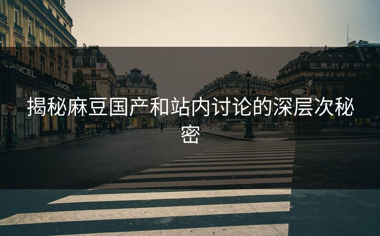 揭秘麻豆国产和站内讨论的深层次秘密