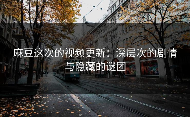 麻豆这次的视频更新：深层次的剧情与隐藏的谜团