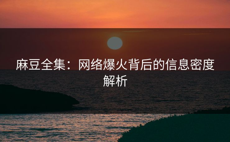 麻豆全集：网络爆火背后的信息密度解析