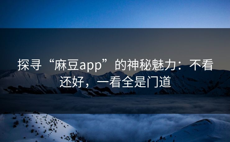 探寻“麻豆app”的神秘魅力：不看还好，一看全是门道