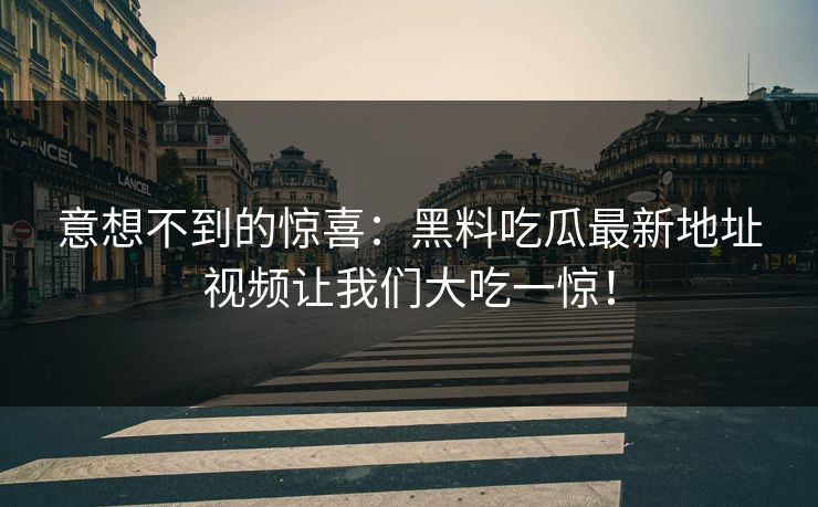 意想不到的惊喜：黑料吃瓜最新地址视频让我们大吃一惊！