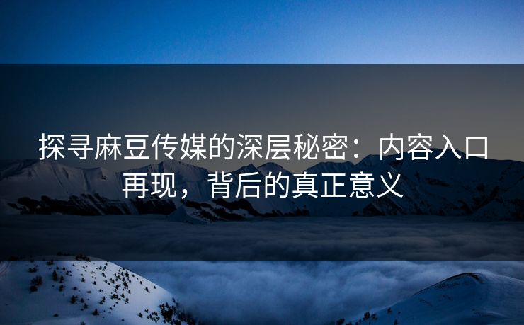 探寻麻豆传媒的深层秘密：内容入口再现，背后的真正意义