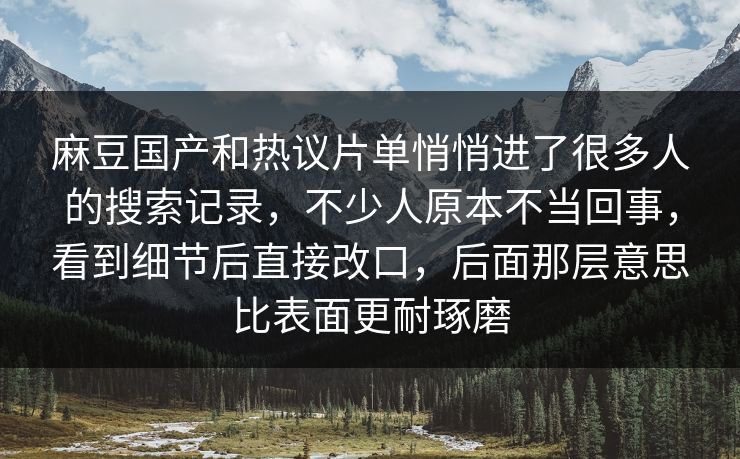 麻豆国产和热议片单悄悄进了很多人的搜索记录，不少人原本不当回事，看到细节后直接改口，后面那层意思比表面更耐琢磨
