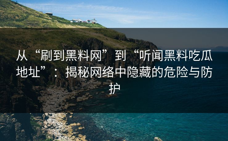 从“刷到黑料网”到“听闻黑料吃瓜地址”：揭秘网络中隐藏的危险与防护