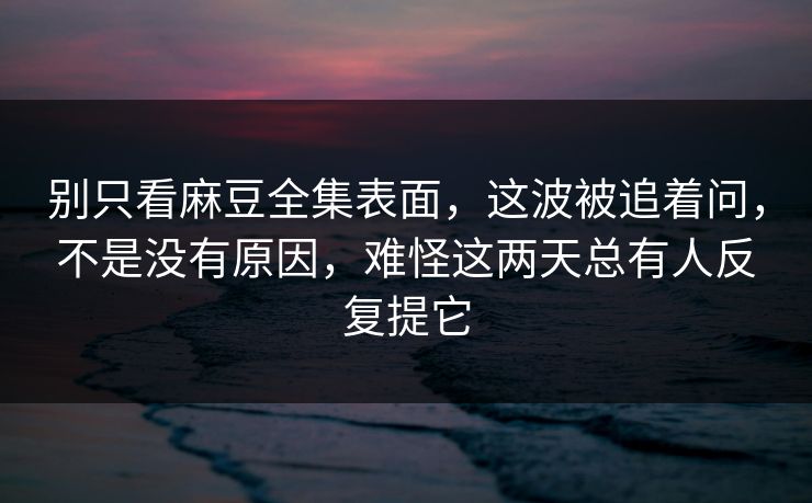 别只看麻豆全集表面，这波被追着问，不是没有原因，难怪这两天总有人反复提它
