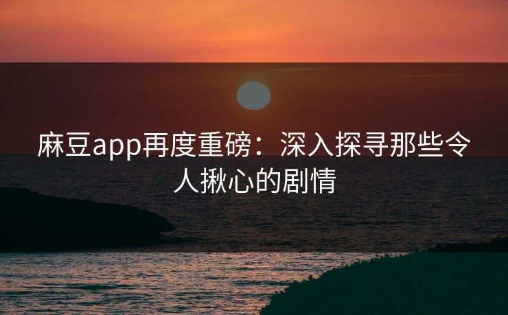 麻豆app再度重磅：深入探寻那些令人揪心的剧情
