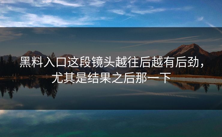 黑料入口这段镜头越往后越有后劲，尤其是结果之后那一下