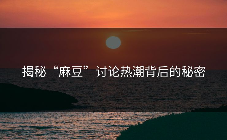 揭秘“麻豆”讨论热潮背后的秘密