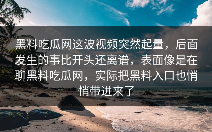 黑料吃瓜网这波视频突然起量，后面发生的事比开头还离谱，表面像是在聊黑料吃瓜网，实际把黑料入口也悄悄带进来了