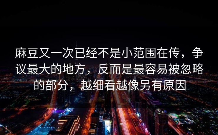 麻豆又一次已经不是小范围在传，争议最大的地方，反而是最容易被忽略的部分，越细看越像另有原因