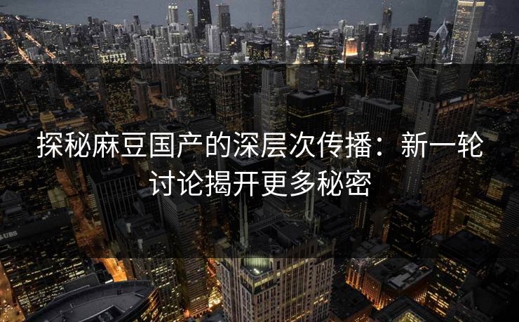 探秘麻豆国产的深层次传播：新一轮讨论揭开更多秘密