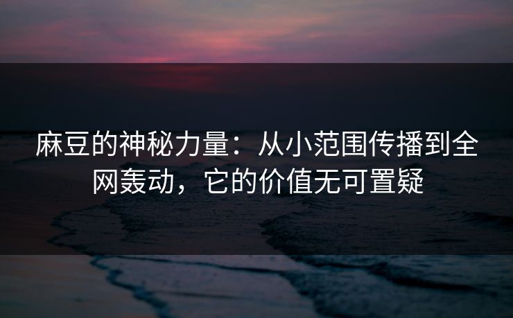 麻豆的神秘力量：从小范围传播到全网轰动，它的价值无可置疑