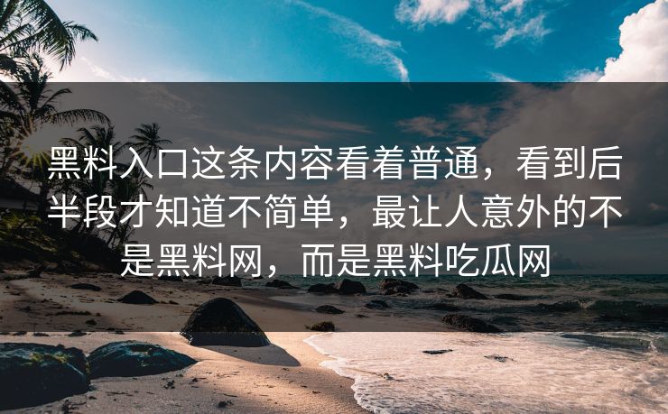 黑料入口这条内容看着普通，看到后半段才知道不简单，最让人意外的不是黑料网，而是黑料吃瓜网