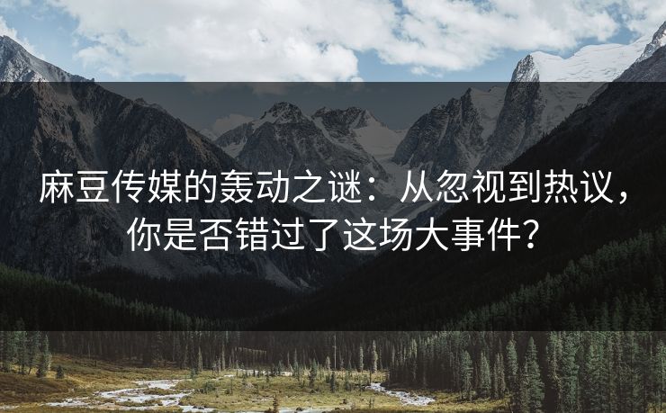 麻豆传媒的轰动之谜：从忽视到热议，你是否错过了这场大事件？