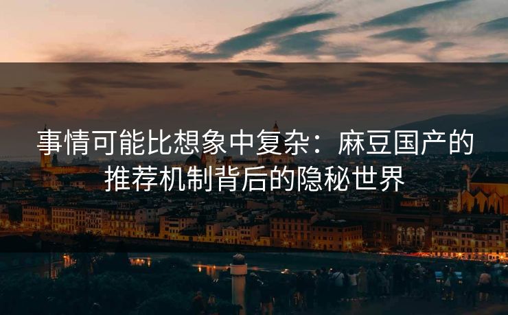 事情可能比想象中复杂：麻豆国产的推荐机制背后的隐秘世界