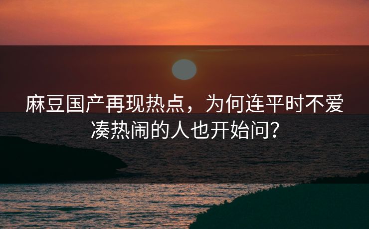 麻豆国产再现热点，为何连平时不爱凑热闹的人也开始问？
