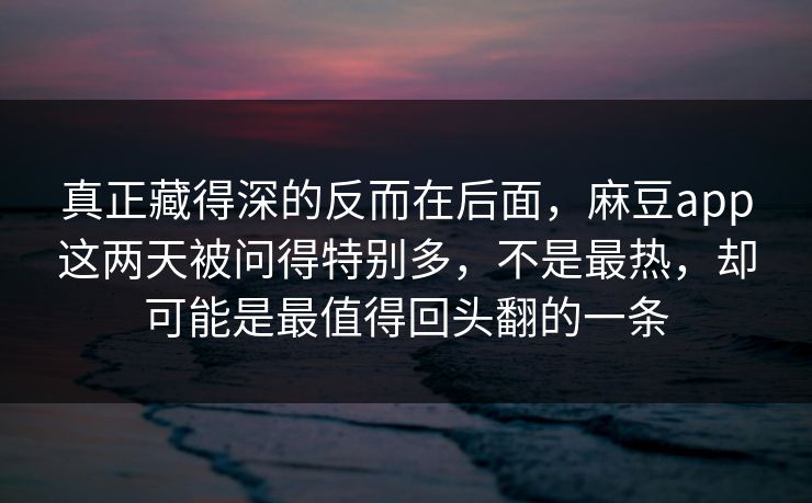 真正藏得深的反而在后面，麻豆app这两天被问得特别多，不是最热，却可能是最值得回头翻的一条