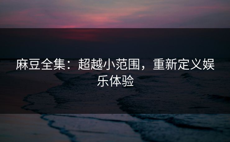 麻豆全集：超越小范围，重新定义娱乐体验