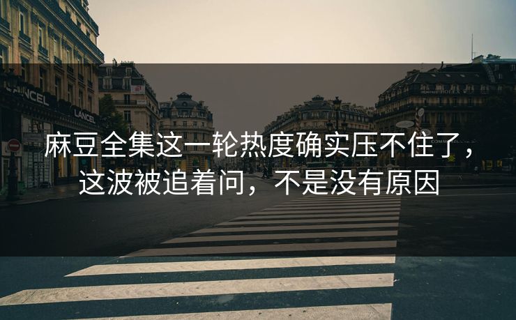 麻豆全集这一轮热度确实压不住了，这波被追着问，不是没有原因