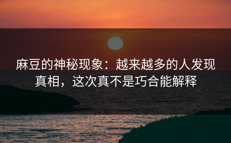 麻豆的神秘现象：越来越多的人发现真相，这次真不是巧合能解释