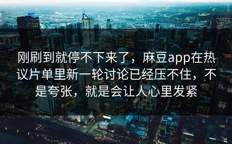 刚刷到就停不下来了，麻豆app在热议片单里新一轮讨论已经压不住，不是夸张，就是会让人心里发紧