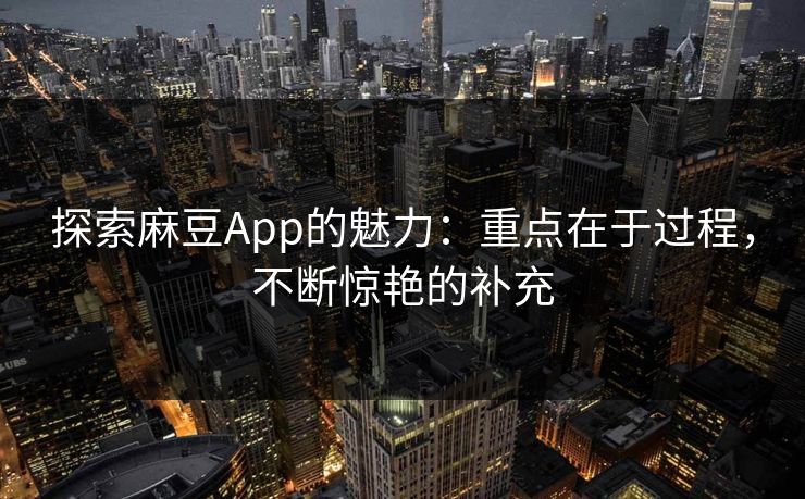 探索麻豆App的魅力：重点在于过程，不断惊艳的补充