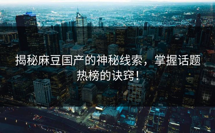 揭秘麻豆国产的神秘线索，掌握话题热榜的诀窍！