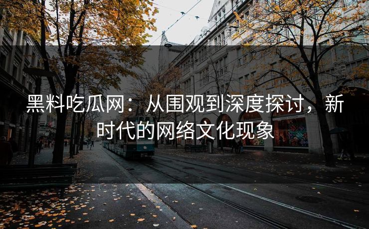 黑料吃瓜网：从围观到深度探讨，新时代的网络文化现象