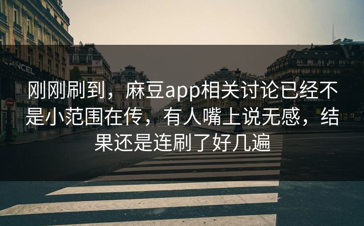 刚刚刷到，麻豆app相关讨论已经不是小范围在传，有人嘴上说无感，结果还是连刷了好几遍