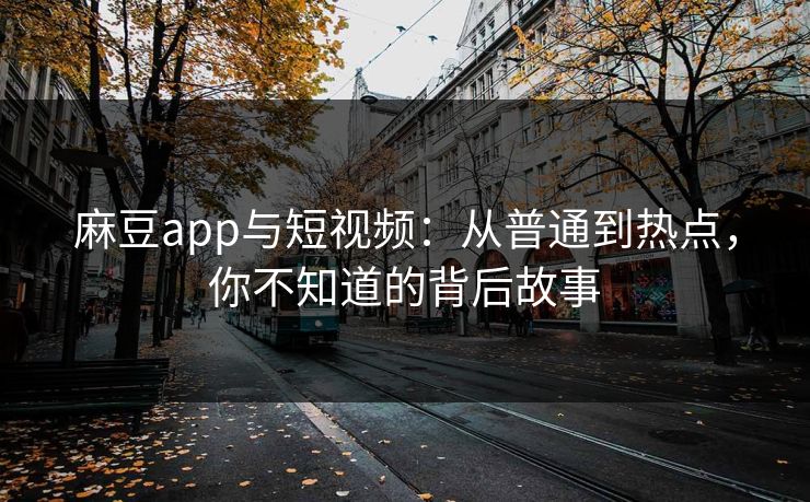 麻豆app与短视频：从普通到热点，你不知道的背后故事