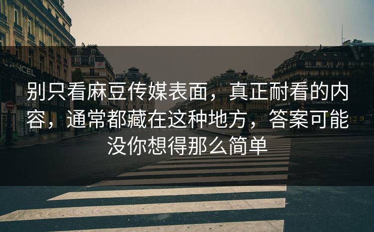 别只看麻豆传媒表面，真正耐看的内容，通常都藏在这种地方，答案可能没你想得那么简单