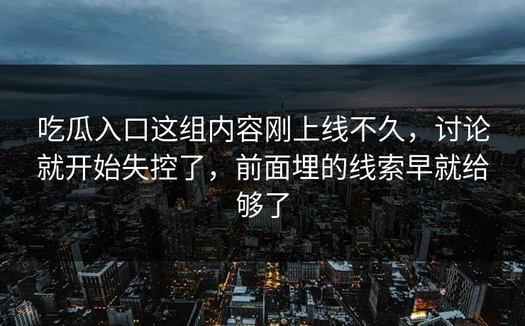 吃瓜入口这组内容刚上线不久，讨论就开始失控了，前面埋的线索早就给够了
