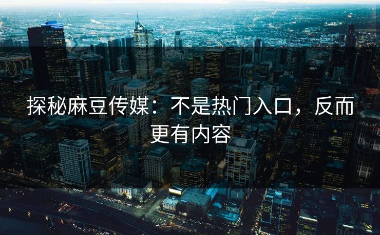 探秘麻豆传媒：不是热门入口，反而更有内容