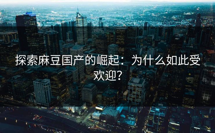 探索麻豆国产的崛起：为什么如此受欢迎？