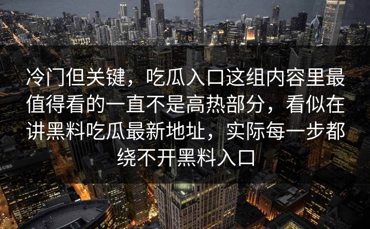 冷门但关键，吃瓜入口这组内容里最值得看的一直不是高热部分，看似在讲黑料吃瓜最新地址，实际每一步都绕不开黑料入口