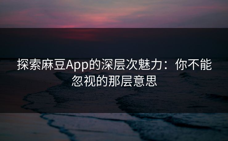 探索麻豆App的深层次魅力：你不能忽视的那层意思