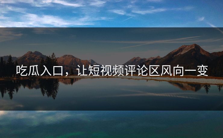 吃瓜入口，让短视频评论区风向一变