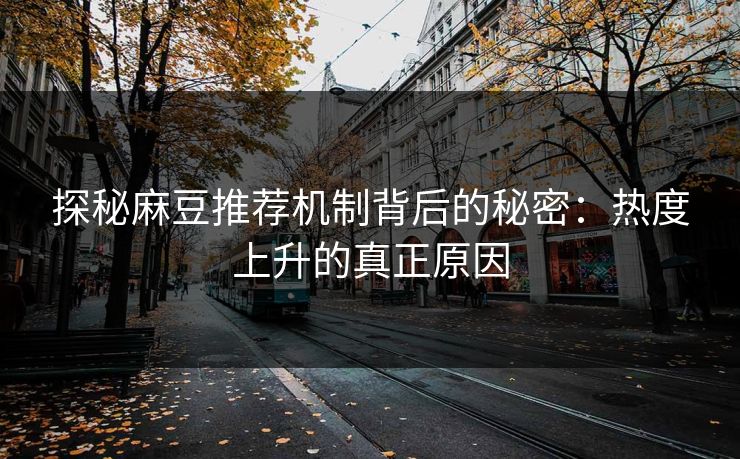 探秘麻豆推荐机制背后的秘密：热度上升的真正原因