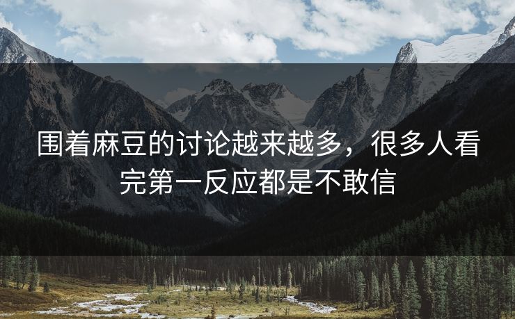 围着麻豆的讨论越来越多，很多人看完第一反应都是不敢信