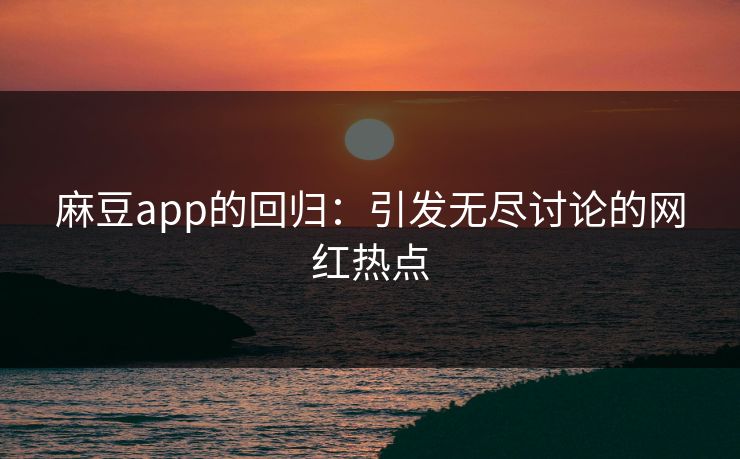 麻豆app的回归：引发无尽讨论的网红热点