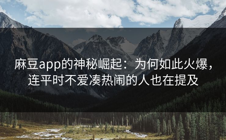 麻豆app的神秘崛起：为何如此火爆，连平时不爱凑热闹的人也在提及