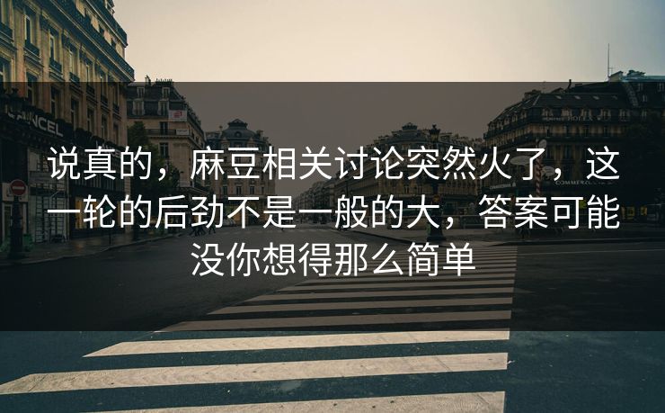 说真的，麻豆相关讨论突然火了，这一轮的后劲不是一般的大，答案可能没你想得那么简单