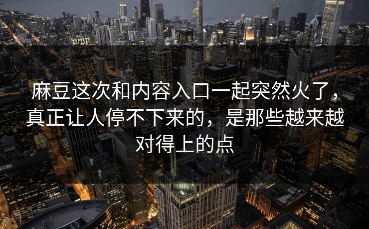 麻豆这次和内容入口一起突然火了，真正让人停不下来的，是那些越来越对得上的点